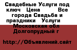 Свадебные Услуги под ключ › Цена ­ 500 - Все города Свадьба и праздники » Услуги   . Московская обл.,Долгопрудный г.